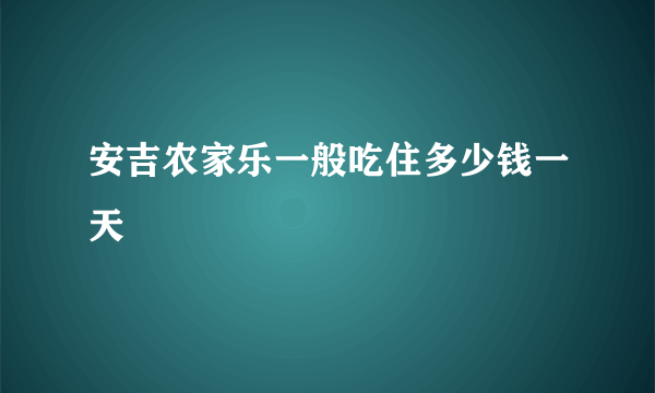 安吉农家乐一般吃住多少钱一天