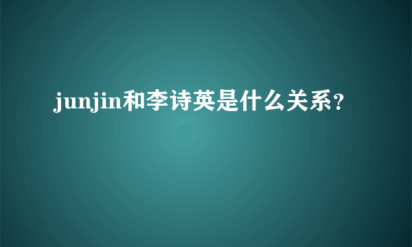 junjin和李诗英是什么关系？