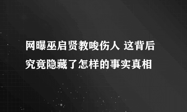 网曝巫启贤教唆伤人 这背后究竟隐藏了怎样的事实真相