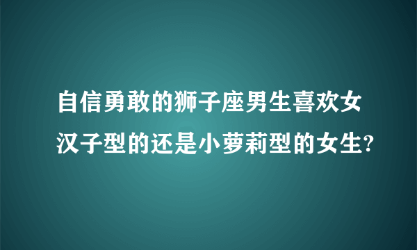 自信勇敢的狮子座男生喜欢女汉子型的还是小萝莉型的女生?