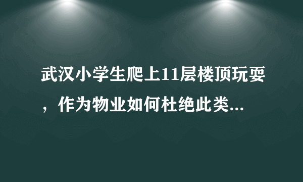 武汉小学生爬上11层楼顶玩耍，作为物业如何杜绝此类事情的发生？