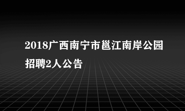 2018广西南宁市邕江南岸公园招聘2人公告