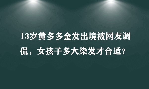 13岁黄多多金发出境被网友调侃，女孩子多大染发才合适？