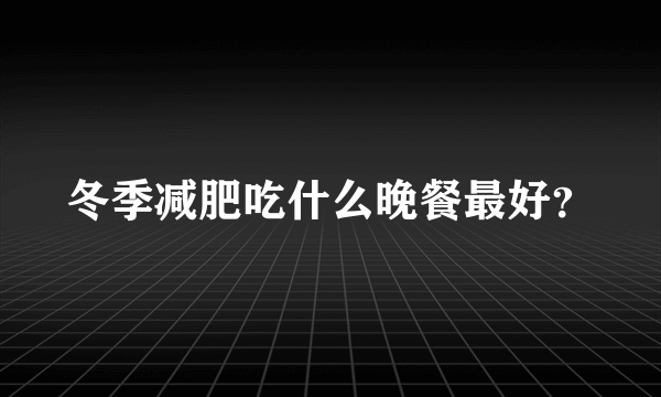 冬季减肥吃什么晚餐最好？