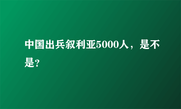 中国出兵叙利亚5000人，是不是？