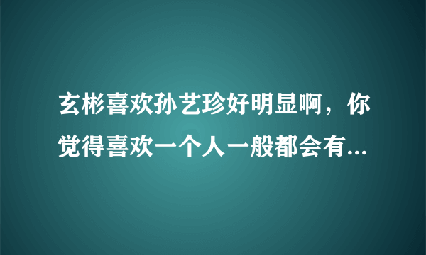 玄彬喜欢孙艺珍好明显啊，你觉得喜欢一个人一般都会有哪些表现？