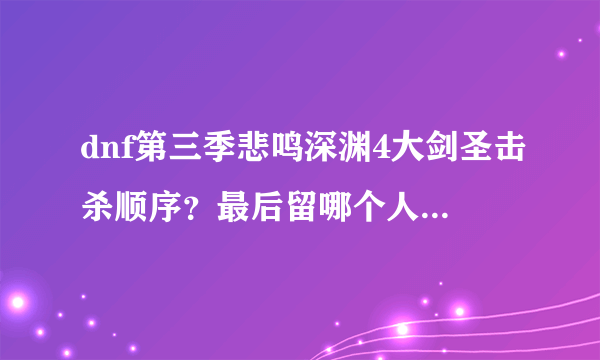 dnf第三季悲鸣深渊4大剑圣击杀顺序？最后留哪个人能爆无影？