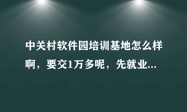 中关村软件园培训基地怎么样啊，要交1万多呢，先就业在还款,有没有前辈是在里面的 求前辈们指教