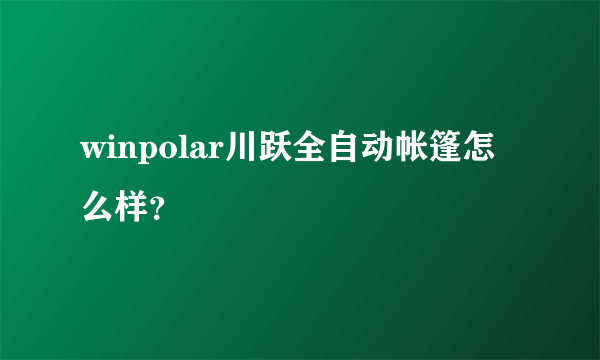 winpolar川跃全自动帐篷怎么样？