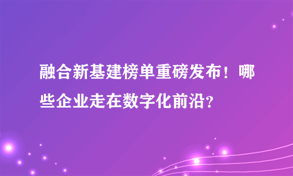 融合新基建榜单重磅发布！哪些企业走在数字化前沿？