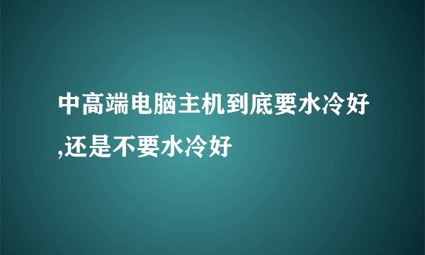 中高端电脑主机到底要水冷好,还是不要水冷好