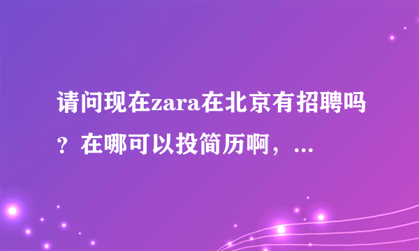 请问现在zara在北京有招聘吗？在哪可以投简历啊，还有工资待遇怎么样啊，麻烦详细一点告知，先谢谢了