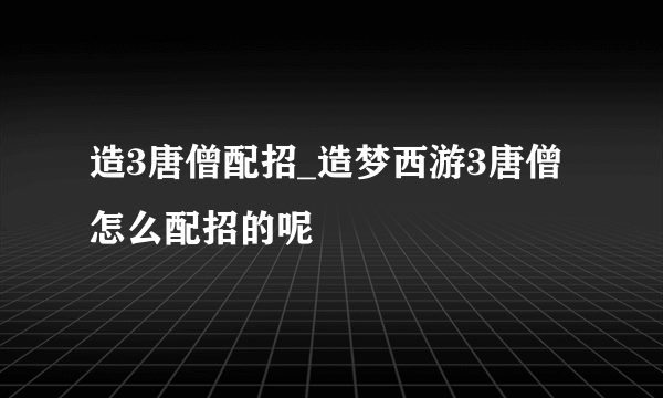 造3唐僧配招_造梦西游3唐僧怎么配招的呢