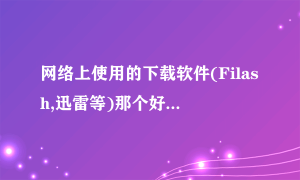 网络上使用的下载软件(Filash,迅雷等)那个好,帮忙推荐!!