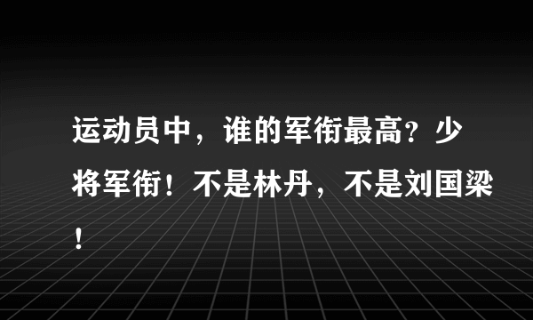 运动员中，谁的军衔最高？少将军衔！不是林丹，不是刘国梁！