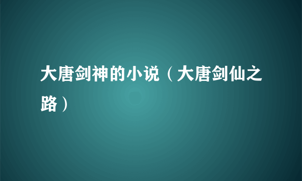 大唐剑神的小说（大唐剑仙之路）