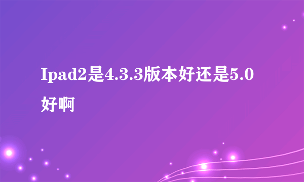 Ipad2是4.3.3版本好还是5.0好啊