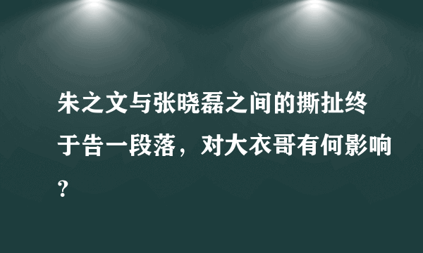 朱之文与张晓磊之间的撕扯终于告一段落，对大衣哥有何影响？