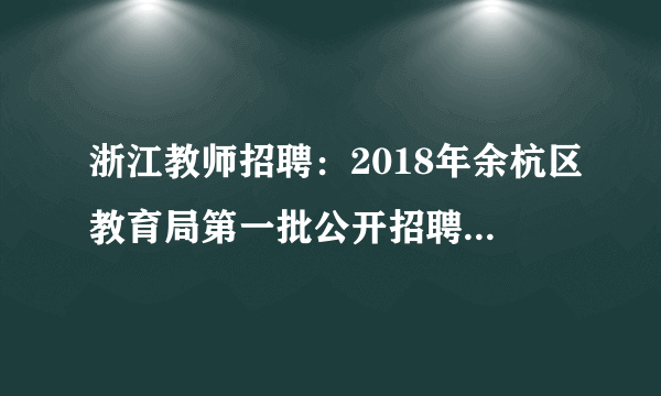 浙江教师招聘：2018年余杭区教育局第一批公开招聘教师岗位确认相关工作的通知