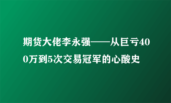 期货大佬李永强——从巨亏400万到5次交易冠军的心酸史