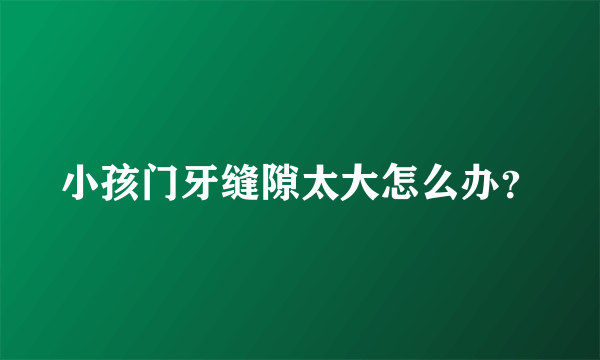 小孩门牙缝隙太大怎么办？