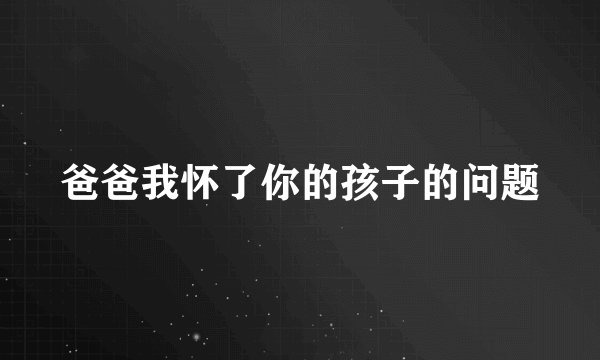 爸爸我怀了你的孩子的问题