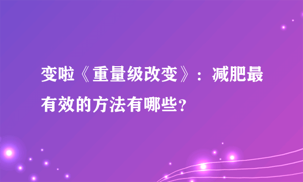 变啦《重量级改变》：减肥最有效的方法有哪些？