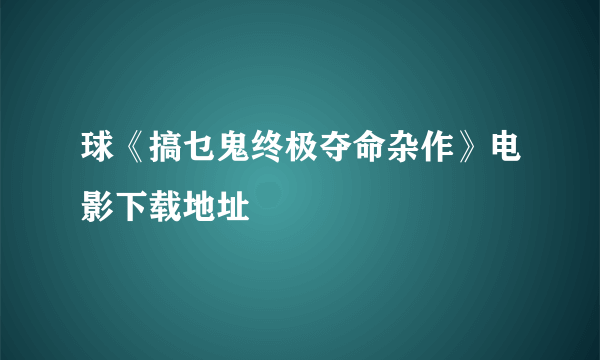 球《搞乜鬼终极夺命杂作》电影下载地址