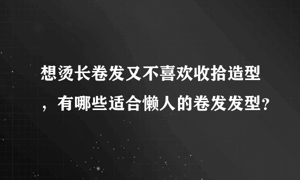 想烫长卷发又不喜欢收拾造型，有哪些适合懒人的卷发发型？