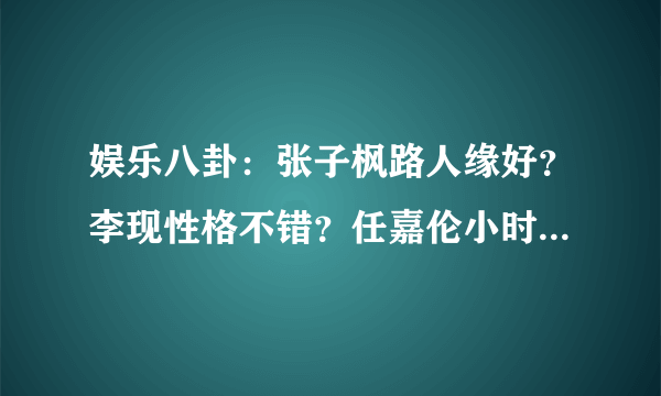 娱乐八卦：张子枫路人缘好？李现性格不错？任嘉伦小时绰号搞笑？