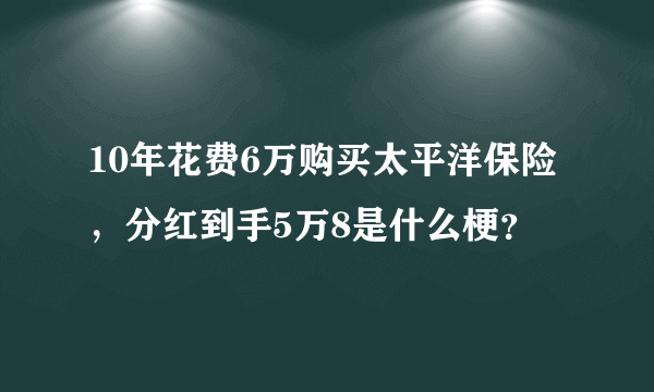 10年花费6万购买太平洋保险，分红到手5万8是什么梗？