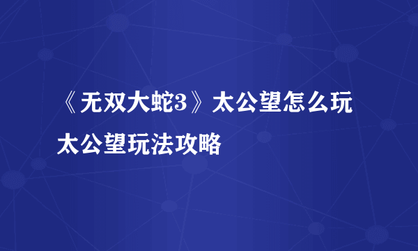 《无双大蛇3》太公望怎么玩 太公望玩法攻略