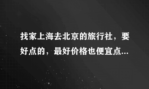 找家上海去北京的旅行社，要好点的，最好价格也便宜点，呵呵。