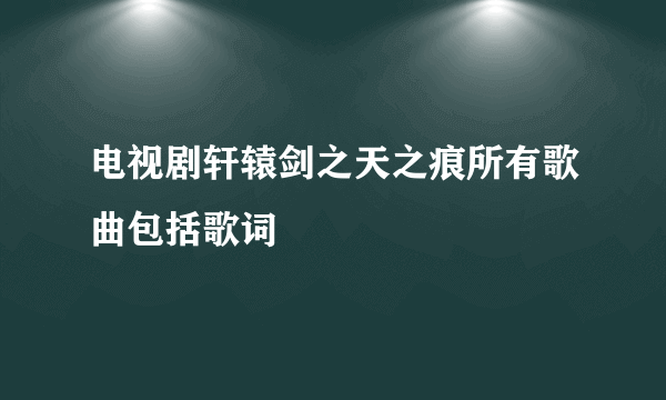 电视剧轩辕剑之天之痕所有歌曲包括歌词