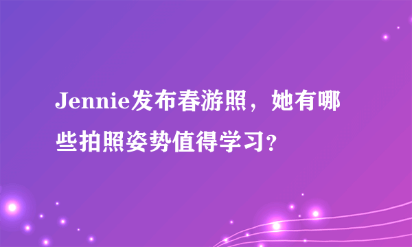 Jennie发布春游照，她有哪些拍照姿势值得学习？