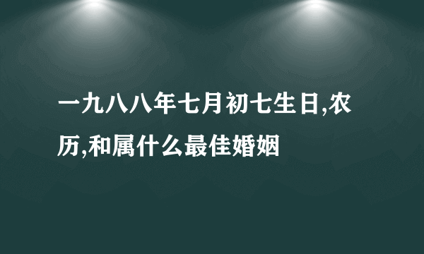 一九八八年七月初七生日,农历,和属什么最佳婚姻