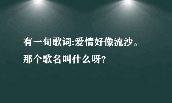 有一句歌词:爱情好像流沙。那个歌名叫什么呀？