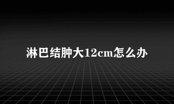 淋巴结肿大12cm怎么办