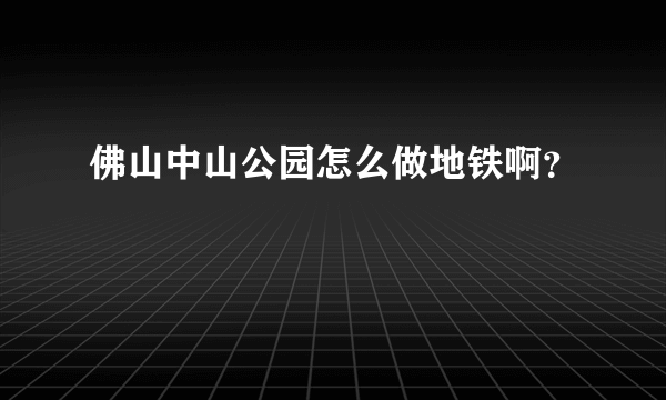 佛山中山公园怎么做地铁啊？