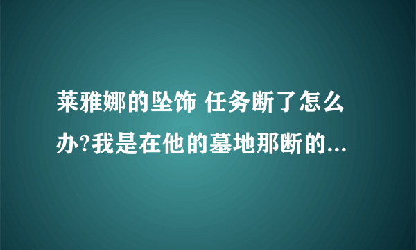 莱雅娜的坠饰 任务断了怎么办?我是在他的墓地那断的,系统邮寄给我的任务物品没了！求高手帮忙！