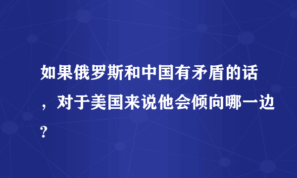 如果俄罗斯和中国有矛盾的话，对于美国来说他会倾向哪一边?