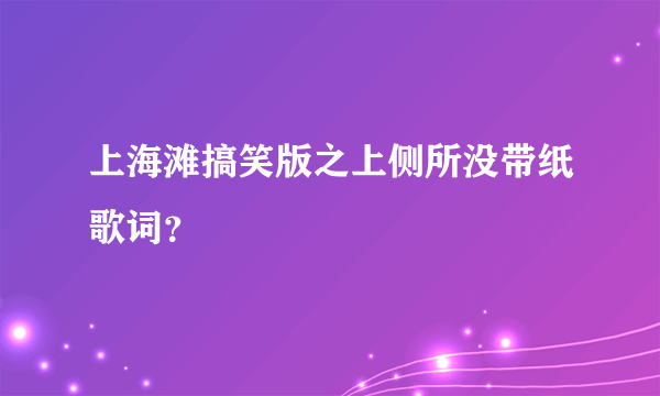 上海滩搞笑版之上侧所没带纸歌词？