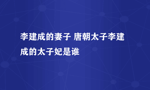 李建成的妻子 唐朝太子李建成的太子妃是谁