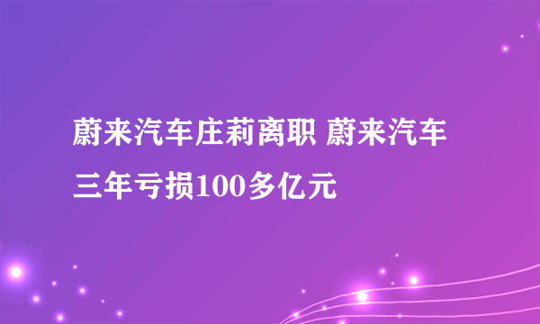 蔚来汽车庄莉离职 蔚来汽车三年亏损100多亿元