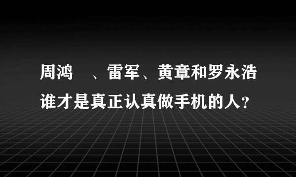 周鸿祎、雷军、黄章和罗永浩谁才是真正认真做手机的人？