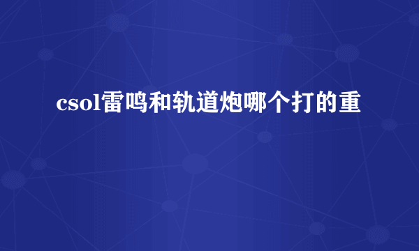 csol雷鸣和轨道炮哪个打的重