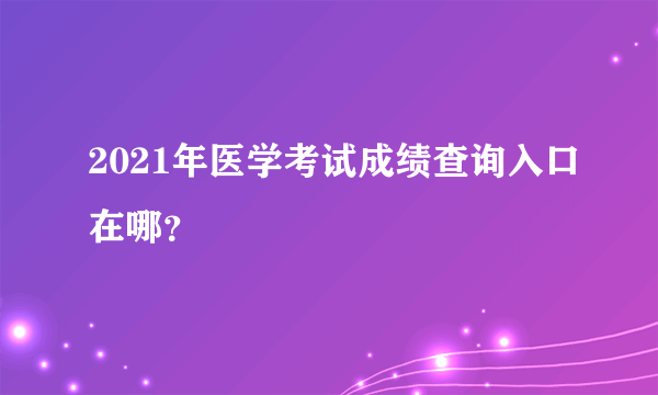 2021年医学考试成绩查询入口在哪？