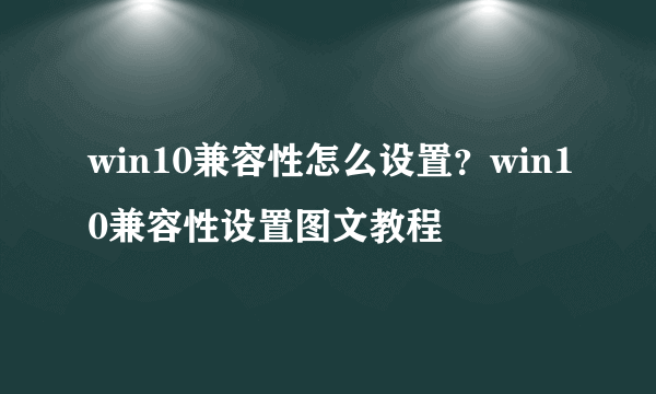 win10兼容性怎么设置？win10兼容性设置图文教程