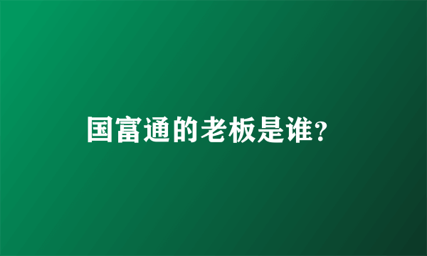 国富通的老板是谁？