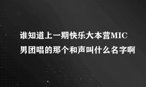 谁知道上一期快乐大本营MIC男团唱的那个和声叫什么名字啊